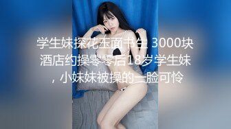 学生妹探花玉面书生 3000块酒店约操零零后18岁学生妹，小妹妹被操的一脸可怜