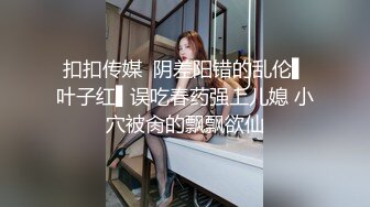 扣扣传媒  阴差阳错的乱伦▌叶子红▌误吃春药强上儿媳 小穴被肏的飘飘欲仙