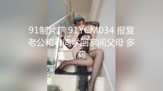 91制片厂 91YCM034 报复老公和老同学回家间父母 多莉