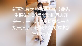 新晋泡良大神劲爆力作【曹先生探花】00后小萝莉酒店开房干，一点儿也不怜香惜玉直接干哭了，粉嫩少女胴体肆意宣泄玩弄