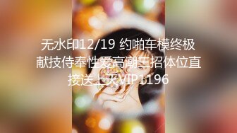 无水印12/19 约啪车模终极献技侍奉性爱高潮三招体位直接送上天VIP1196