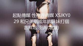 起點傳媒 性視界傳媒 XSJKY029 和兄弟剛成年的妹妹打個吉祥炮 羽芮(壞壞)