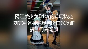 网红美少女Erica花式玩私处剃完毛各种道具自嗨白浆泛滥搞肛门高潮飙