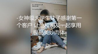 -女神级大学生妹子感谢第一个客户 让他和朋友一起享用极品美妙肉体