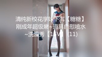 清纯新校花学妹下海【糖糖】刚成年超级嫩~道具自慰喷水~洗澡秀【15V】 (11)