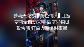 萝莉天花板 ▌粉色情人▌肛塞萝莉全自动采精 后庭异物极致快感 狂肏人宠爆射蜜臀