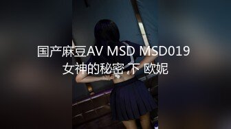 国产麻豆AV MSD MSD019 女神的秘密 下 欧妮