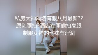 私房大神隔墙有眼八月最新??原创厕拍?酒店女厕偷拍高跟制服女神的丝袜有淫洞