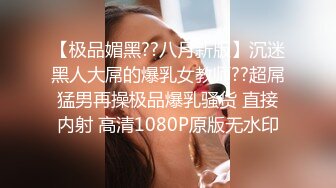 【极品媚黑??八月新版】沉迷黑人大屌的爆乳女教师??超屌猛男再操极品爆乳骚货 直接内射 高清1080P原版无水印