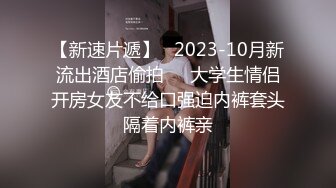 【新速片遞】   2023-10月新流出酒店偷拍❤️大学生情侣开房女友不给口强迫内裤套头隔着内裤亲