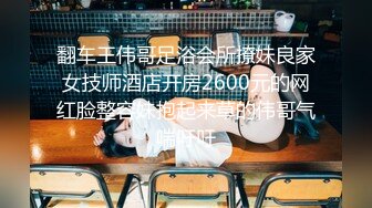 翻车王伟哥足浴会所撩妹良家女技师酒店开房2600元的网红脸整容妹抱起来草的伟哥气喘吁吁