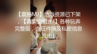 【震撼MJ】绝版资源已下架，【真实空姐迷J】各种玩弄完整版，含证件照及私密信息流出1