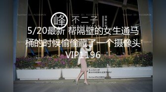 5/20最新 帮隔壁的女生通马桶的时候偷偷藏了一个摄像头VIP1196