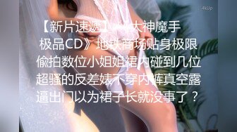 【新片速遞】 《大神魔手㊙️极品CD》地铁商场贴身极限偸拍数位小姐姐裙内碰到几位超骚的反差婊不穿内裤真空露逼出门以为裙子长就没事了？