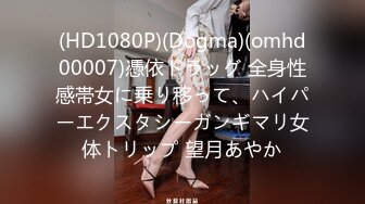 (HD1080P)(Dogma)(omhd00007)憑依ドラッグ 全身性感帯女に乗り移って、ハイパーエクスタシーガンギマリ女体トリップ 望月あやか