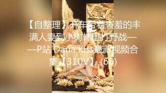 【自整理】开车带着害羞的丰满人妻到小树林里打野战——P站 Dana Kiss最新视频合集【310V】 (66)