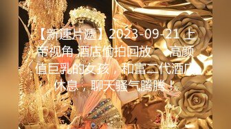 【新速片遞】2023-09-21 上帝视角 酒店偷拍回放❤️高颜值巨乳的女孩，和富二代酒店休息，聊天骚气腾腾！