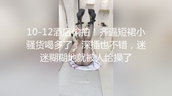 10-12酒店偷拍！齐逼短裙小骚货喝多了，深插也不错，迷迷糊糊地就被人给操了