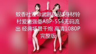 蚊香社致命武器极品S身材铃村爱里强番ABP-554无码流出 经典场景干炮 高清1080P完整版