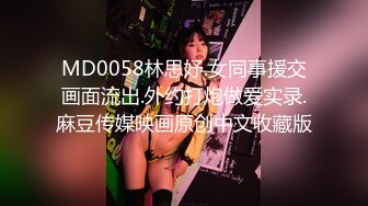 MD0058林思妤.女同事援交画面流出.外约打炮做爱实录.麻豆传媒映画原创中文收藏版