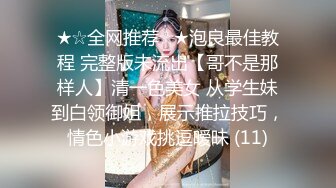 ★☆全网推荐☆★泡良最佳教程 完整版未流出【哥不是那样人】清一色美女 从学生妹到白领御姐，展示推拉技巧，情色小游戏挑逗暧昧 (11)