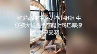  约啪高挑性感女神小姐姐 牛仔裤大长腿坐在腿上鸡巴摩擦很享受啊