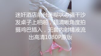 迷奸酒店前台迷糊状态强干沙发桌子上啪啪，超清晰角度拍摄鸡巴插入，无套内射精液流出高清1080P原版