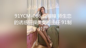 91YCM-066 白瞳瞳 师生恋的诱惑狂操美女班主任 91制片厂