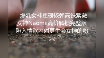   爆乳女神重磅核弹高铁紫薇女神Naomii高价解锁完整版陷入情欲内射更生会女神的粉穴