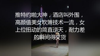 推特约啪大神，酒店叫外围，高颜值美女吹箫技术一流，女上位扭动的简直逆天，耐力差的瞬间得交货