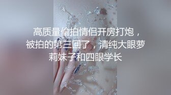   高质量偷拍情侣开房打炮，被拍的第三回了，清纯大眼萝莉妹子和四眼学长