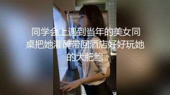  同学会上遇到当年的美女同桌把她灌醉带回酒店好好玩她的大肥鲍