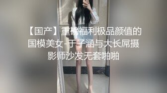 【国产】重磅福利极品颜值的国模美女-于子涵与大长屌摄影师沙发无套啪啪