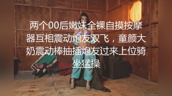 两个00后嫩妹全裸自摸按摩器互相震动炮友双飞，童颜大奶震动棒抽插炮友过来上位骑坐猛操