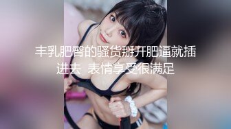 丰乳肥臀的骚货掰开肥逼就插进去  表情享受很满足