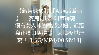 【新片速遞】 【AI画质增强】❤️死鬼讨厌~叫声销魂❤️很有女人味的性感少妇，近距离正脸口活特写，表情极其淫荡！[1.5G/MP4/00:58:13]