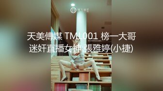 天美傳媒 TML001 榜一大哥迷奸直播女神 張雅婷(小捷)