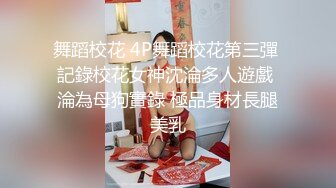 舞蹈校花 4P舞蹈校花第三彈 記錄校花女神沈淪多人遊戲 淪為母狗實錄 極品身材長腿美乳