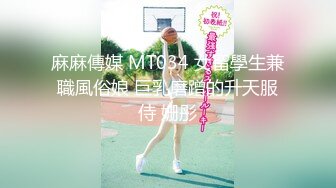 麻麻傳媒 MT034 女留學生兼職風俗娘 巨乳磨蹭的升天服侍 姗彤