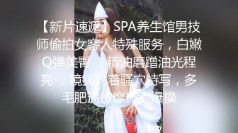 【新片速遞】SPA养生馆男技师偷拍女客人特殊服务，白嫩Q弹美臀 ，精油磨蹭油光程亮 ，镜头对着骚穴特写，多毛肥逼按摩床上爆操