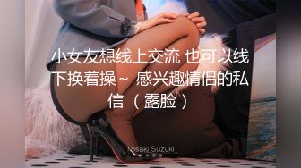 小女友想线上交流 也可以线下换着操～ 感兴趣情侣的私信 （露脸）