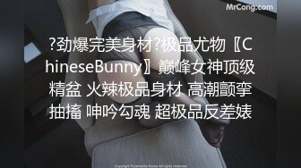 ?劲爆完美身材?极品尤物〖ChineseBunny〗巅峰女神顶级精盆 火辣极品身材 高潮颤挛抽搐 呻吟勾魂 超极品反差婊