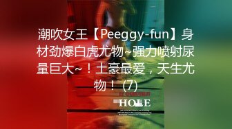 潮吹女王【Peeggy-fun】身材劲爆白虎尤物~强力喷射尿量巨大~！土豪最爱，天生尤物！ (7)