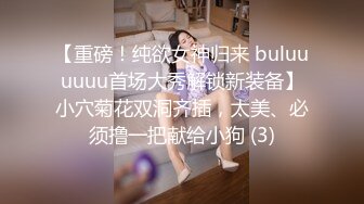 【重磅！纯欲女神归来 buluuuuuu首场大秀解锁新装备】小穴菊花双洞齐插，太美、必须撸一把献给小狗 (3)