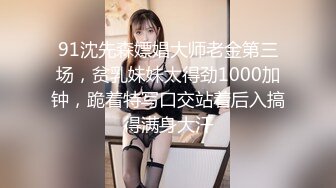 91沈先森嫖娼大师老金第三场，贫乳妹妹太得劲1000加钟，跪着特写口交站着后入搞得满身大汗