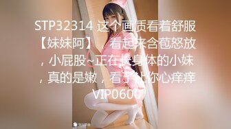 STP32314 这个画质看着舒服【妹妹阿】，看起来含苞怒放，小屁股~正在长身体的小妹，真的是嫩，看了让你心痒痒 VIP0600