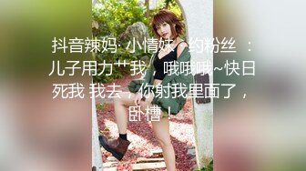  抖音辣妈· 小情妹 · 约粉丝 ：儿子用力艹我，哦哦哦~快日死我 我去，你射我里面了，卧槽！