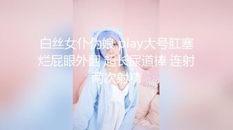 白丝女仆伪娘 play大号肛塞烂屁眼外翻 超长尿道棒 连射两次射精