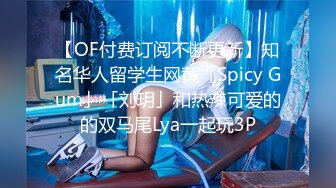 【OF付费订阅不断更新】知名华人留学生网黄「Spicy Gum」「刘玥」和热辣可爱的的双马尾Lya一起玩3P