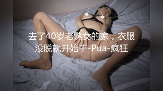 去了40岁老熟女的家，衣服没脱就开始干-Pua-疯狂